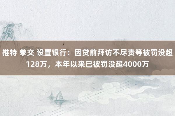 推特 拳交 设置银行：因贷前拜访不尽责等被罚没超128万，本年以来已被罚没超4000万