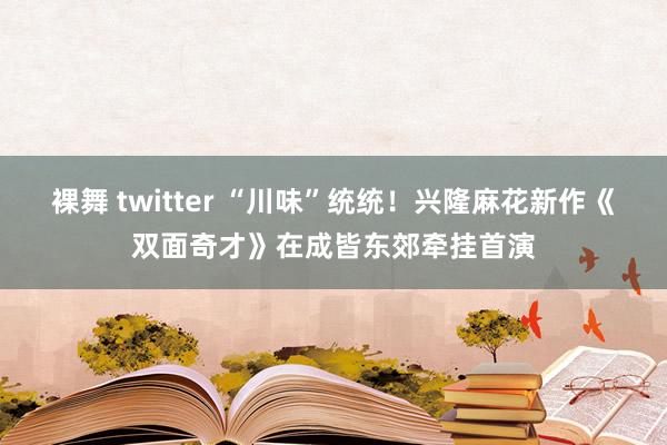 裸舞 twitter “川味”统统！兴隆麻花新作《双面奇才》在成皆东郊牵挂首演