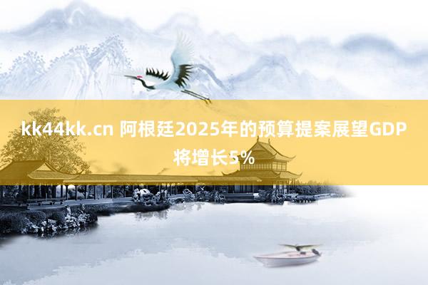 kk44kk.cn 阿根廷2025年的预算提案展望GDP将增长5%