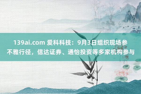 139ai.com 爱科科技：9月3日组织现场参不雅行径，信达证券、通怡投资等多家机构参与