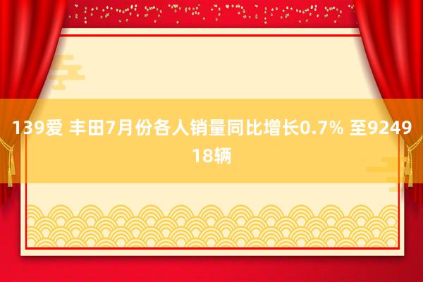 139爱 丰田7月份各人销量同比增长0.7% 至924918辆