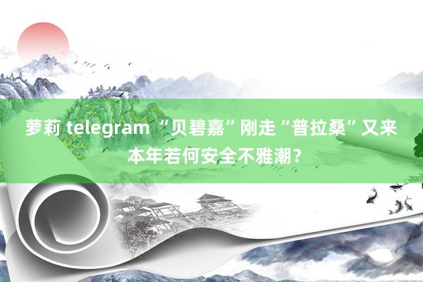 萝莉 telegram “贝碧嘉”刚走“普拉桑”又来 本年若何安全不雅潮？