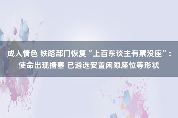 成人情色 铁路部门恢复“上百东谈主有票没座”：使命出现搪塞 已遴选安置闲隙座位等形状