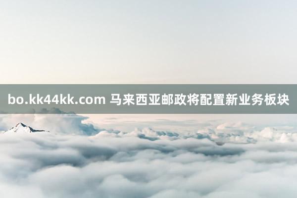 bo.kk44kk.com 马来西亚邮政将配置新业务板块