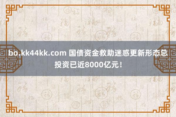 bo.kk44kk.com 国债资金救助迷惑更新形态总投资已近8000亿元！