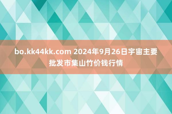 bo.kk44kk.com 2024年9月26日宇宙主要批发市集山竹价钱行情