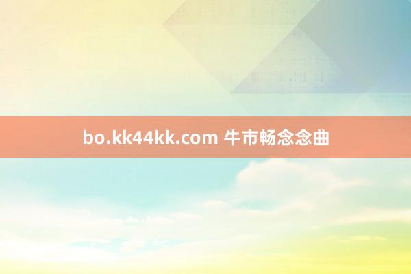 bo.kk44kk.com 牛市畅念念曲