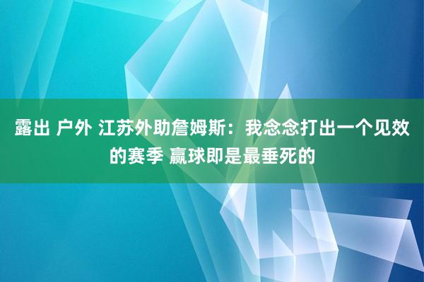 露出 户外 江苏外助詹姆斯：我念念打出一个见效的赛季 赢球即是最垂死的