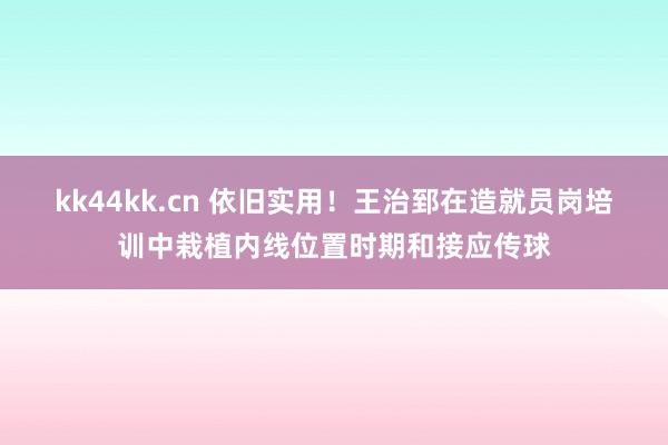 kk44kk.cn 依旧实用！王治郅在造就员岗培训中栽植内线位置时期和接应传球