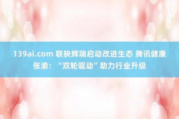 139ai.com 联袂辉瑞启动改进生态 腾讯健康张渝：“双轮驱动”助力行业升级