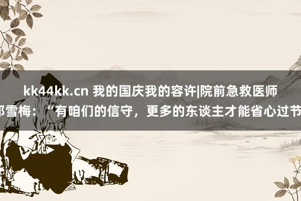 kk44kk.cn 我的国庆我的容许|院前急救医师郎雪梅：“有咱们的信守，更多的东谈主才能省心过节”