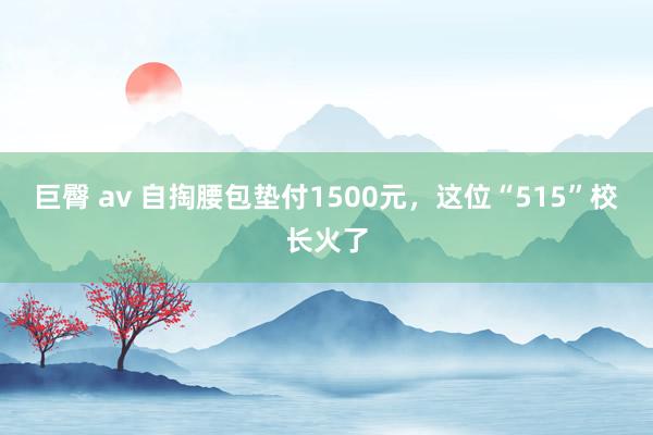 巨臀 av 自掏腰包垫付1500元，这位“515”校长火了