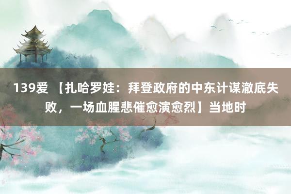 139爱 【扎哈罗娃：拜登政府的中东计谋澈底失败，一场血腥悲催愈演愈烈】当地时