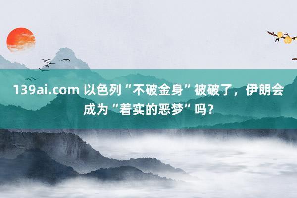 139ai.com 以色列“不破金身”被破了，伊朗会成为“着实的恶梦”吗？