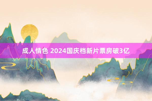 成人情色 2024国庆档新片票房破3亿