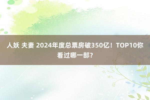 人妖 夫妻 2024年度总票房破350亿！TOP10你看过哪一部？