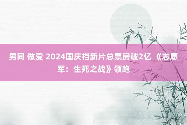 男同 做爱 2024国庆档新片总票房破2亿 《志愿军：生死之战》领跑