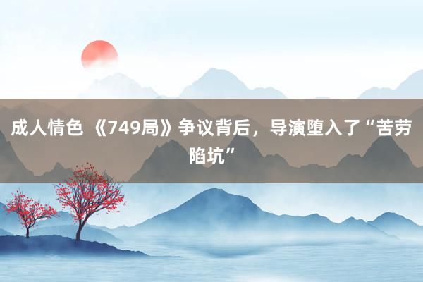 成人情色 《749局》争议背后，导演堕入了“苦劳陷坑”