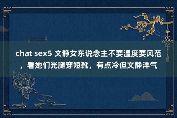 chat sex5 文静女东说念主不要温度要风范，看她们光腿穿短靴，有点冷但文静洋气