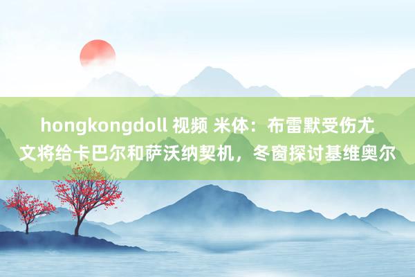 hongkongdoll 视频 米体：布雷默受伤尤文将给卡巴尔和萨沃纳契机，冬窗探讨基维奥尔