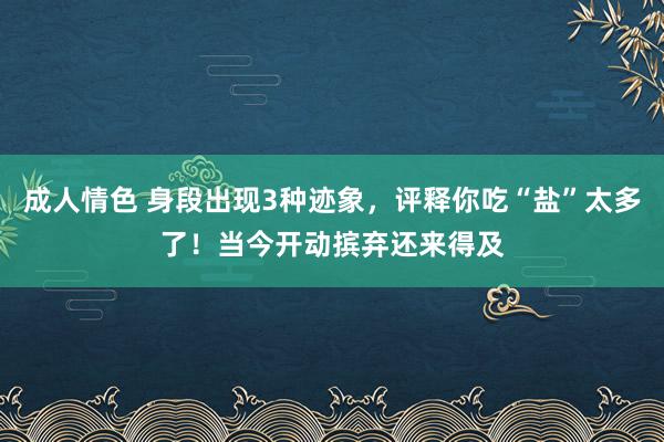 成人情色 身段出现3种迹象，评释你吃“盐”太多了！当今开动摈弃还来得及