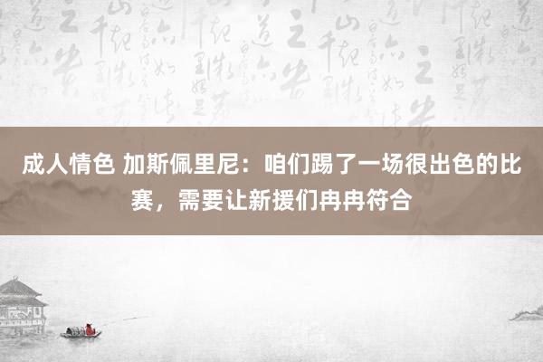 成人情色 加斯佩里尼：咱们踢了一场很出色的比赛，需要让新援们冉冉符合