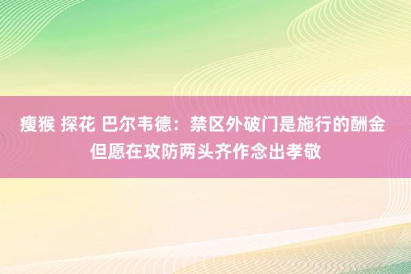 瘦猴 探花 巴尔韦德：禁区外破门是施行的酬金 但愿在攻防两头齐作念出孝敬