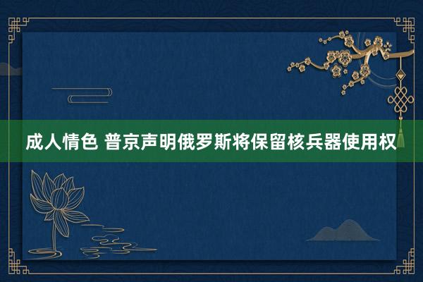 成人情色 普京声明俄罗斯将保留核兵器使用权