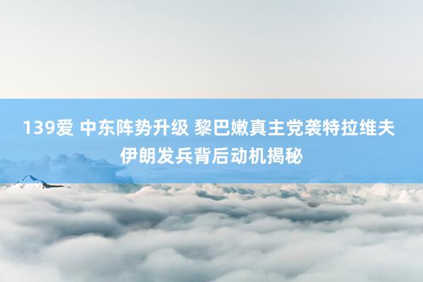 139爱 中东阵势升级 黎巴嫩真主党袭特拉维夫 伊朗发兵背后动机揭秘