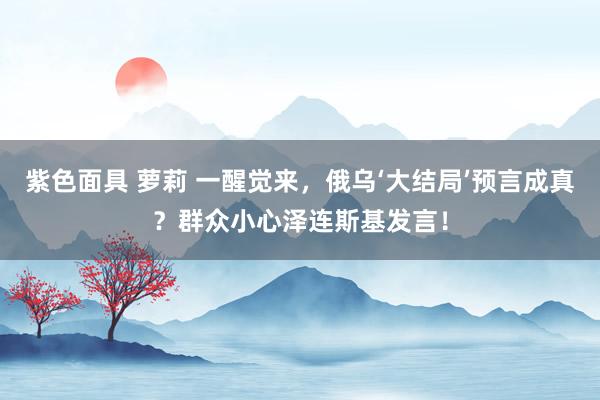 紫色面具 萝莉 一醒觉来，俄乌‘大结局’预言成真？群众小心泽连斯基发言！