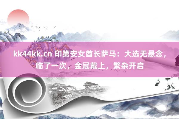 kk44kk.cn 印第安女酋长萨马：大选无悬念，临了一次，金冠戴上，繁杂开启