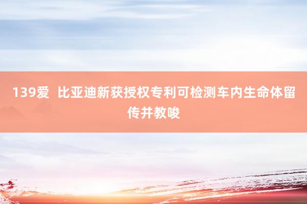 139爱  比亚迪新获授权专利可检测车内生命体留传并教唆