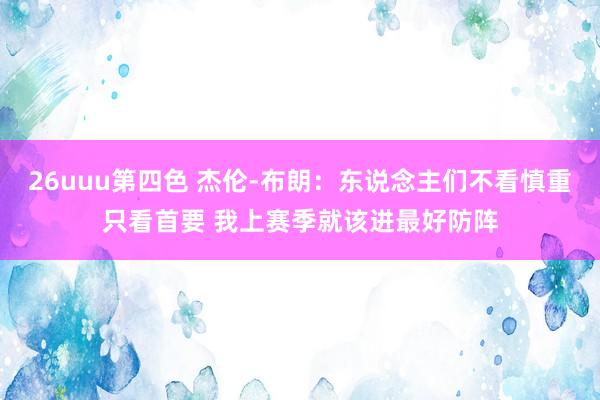 26uuu第四色 杰伦-布朗：东说念主们不看慎重只看首要 我上赛季就该进最好防阵