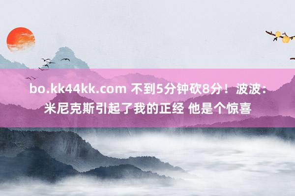 bo.kk44kk.com 不到5分钟砍8分！波波：米尼克斯引起了我的正经 他是个惊喜