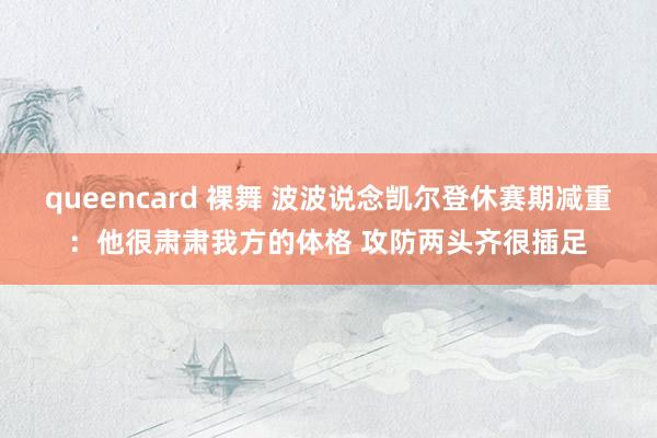 queencard 裸舞 波波说念凯尔登休赛期减重：他很肃肃我方的体格 攻防两头齐很插足