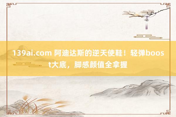 139ai.com 阿迪达斯的逆天使鞋！轻弹boost大底，脚感颜值全拿握