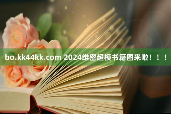 bo.kk44kk.com 2024维密超模书籍图来啦！！！