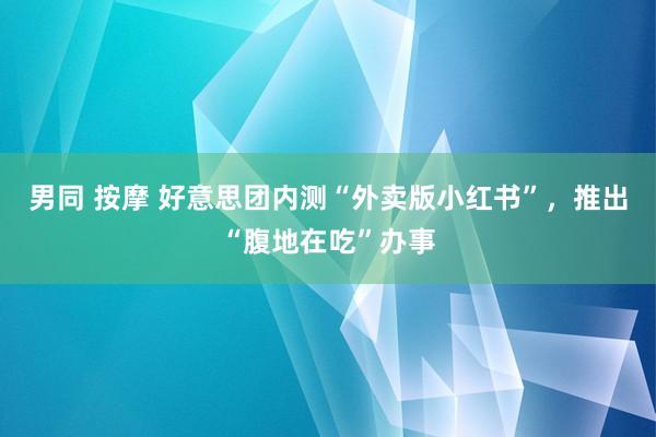 男同 按摩 好意思团内测“外卖版小红书”，推出“腹地在吃”办事