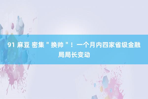 91 麻豆 密集＂换帅＂！一个月内四家省级金融局局长变动