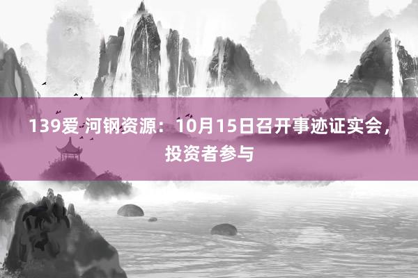 139爱 河钢资源：10月15日召开事迹证实会，投资者参与