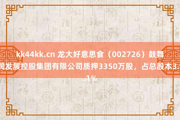 kk44kk.cn 龙大好意思食（002726）鼓舞蓝润发展控股集团有限公司质押3350万股，占总股本3.1%