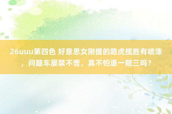 26uuu第四色 好意思女刚提的路虎揽胜有喷漆，问题车屡禁不啻，真不怕退一赔三吗？