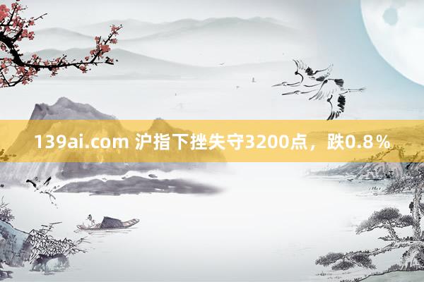 139ai.com 沪指下挫失守3200点，跌0.8％