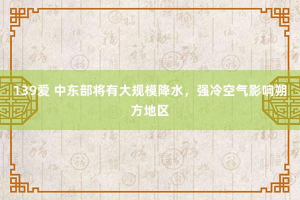 139爱 中东部将有大规模降水，强冷空气影响朔方地区