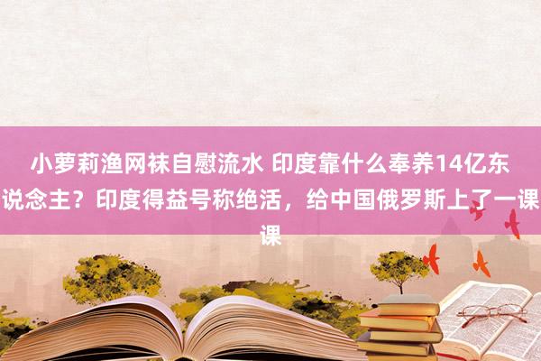 小萝莉渔网袜自慰流水 印度靠什么奉养14亿东说念主？印度得益号称绝活，给中国俄罗斯上了一课