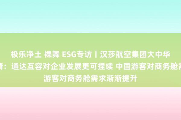 极乐净土 裸舞 ESG专访丨汉莎航空集团大中华区总司理陈倩：通达互容对企业发展更可捏续 中国游客对商务舱需求渐渐提升