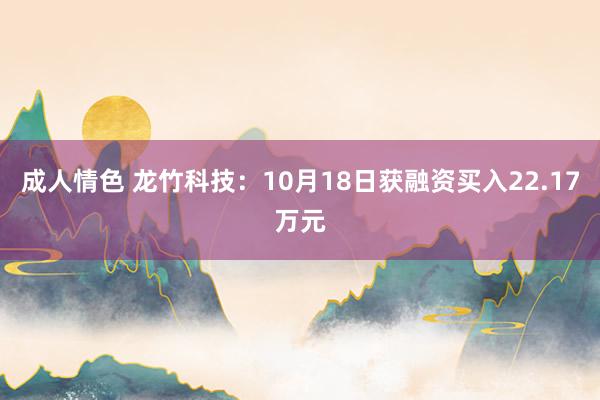 成人情色 龙竹科技：10月18日获融资买入22.17万元