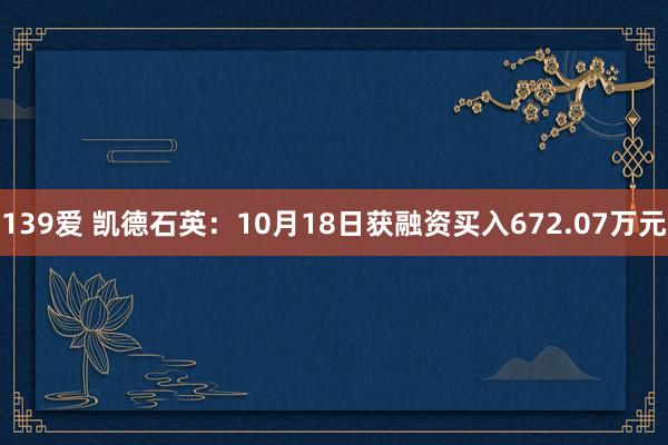 139爱 凯德石英：10月18日获融资买入672.07万元