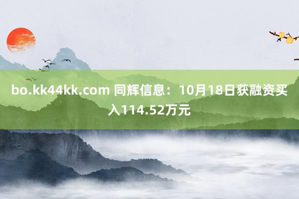 bo.kk44kk.com 同辉信息：10月18日获融资买入114.52万元