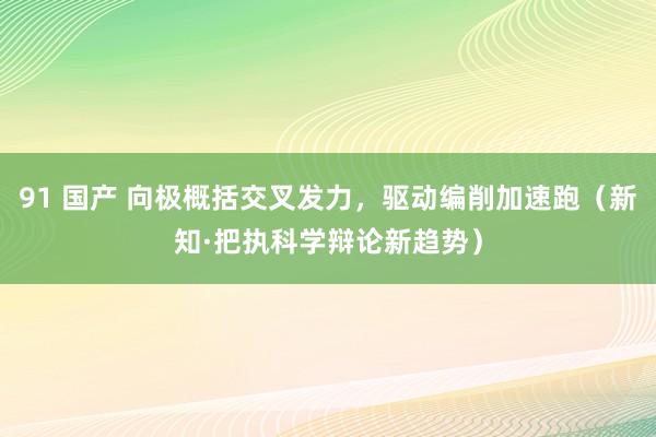 91 国产 向极概括交叉发力，驱动编削加速跑（新知·把执科学辩论新趋势）